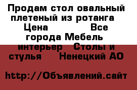 Продам стол овальный плетеный из ротанга › Цена ­ 48 650 - Все города Мебель, интерьер » Столы и стулья   . Ненецкий АО